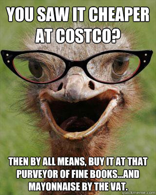 You saw it cheaper at costco? Then by all means, buy it at that purveyor of fine books...and mayonnaise by the vat. - You saw it cheaper at costco? Then by all means, buy it at that purveyor of fine books...and mayonnaise by the vat.  Judgmental Bookseller Ostrich