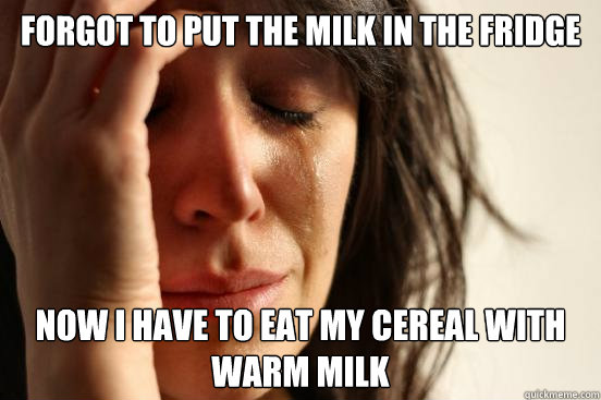 Forgot to put the milk in the fridge now i have to eat my cereal with warm milk  First World Problems