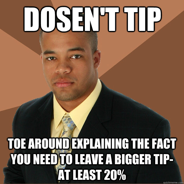 dosen't tip toe around explaining the fact you need to leave a bigger tip- at least 20% - dosen't tip toe around explaining the fact you need to leave a bigger tip- at least 20%  Successful Black Man