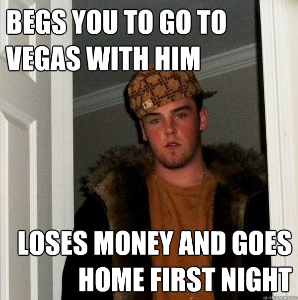 Begs you to go to Vegas with him Loses money and goes home first night  Scumbag Steve