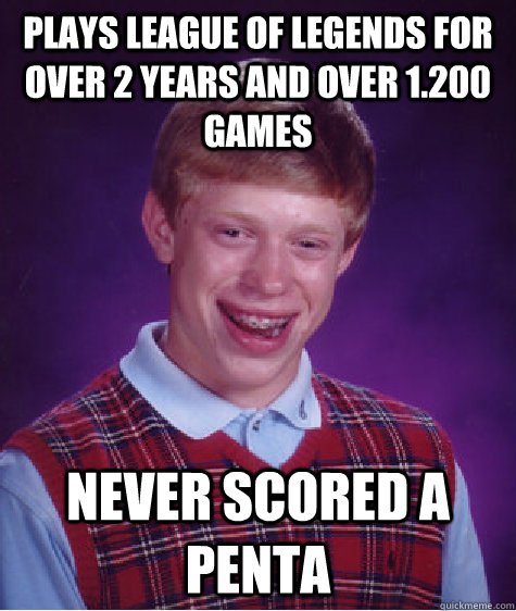 Plays League of Legends for over 2 Years and over 1.200 Games Never Scored a Penta  Bad Luck Brian