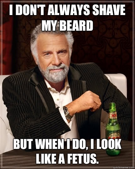 I don't always shave my beard but when I do, I look like a fetus.  The Most Interesting Man In The World