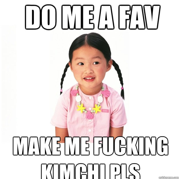 DO ME A FAV MAKE ME FUCKING KIMCHI PLS - DO ME A FAV MAKE ME FUCKING KIMCHI PLS  12 Year Old Asian Girl