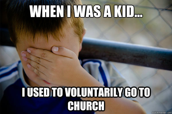 When I was a kid... i used to voluntarily go to church  Confession kid