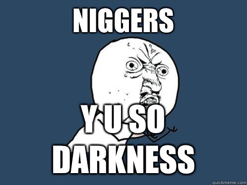 Niggers Y u so darkness  Y U No