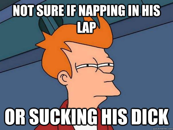 Not sure if napping in his lap Or sucking his dick  Futurama Fry