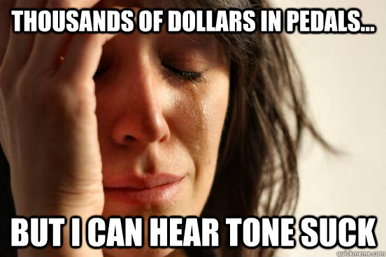 Thousands of dollars in pedals... but i can hear tone suck - Thousands of dollars in pedals... but i can hear tone suck  First World Problems