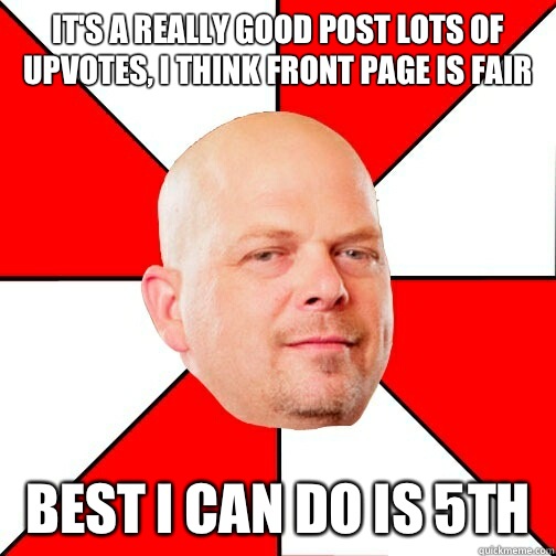 it's a really good post lots of upvotes, I think front page is fair Best I can do is 5th   Pawn Star