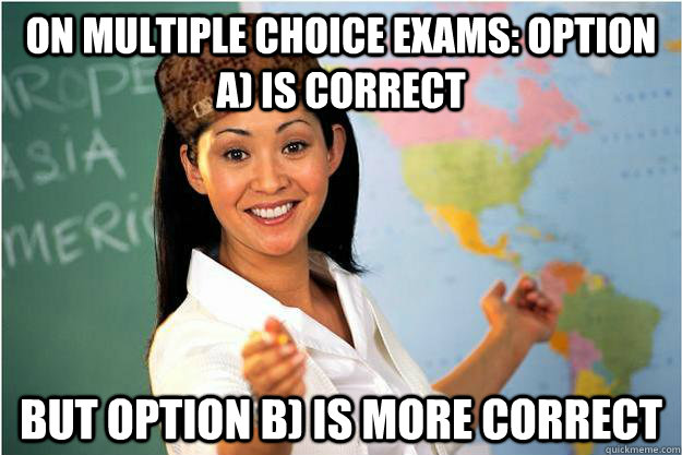 On Multiple Choice exams: Option A) is correct But Option B) is more correct   Scumbag Teacher