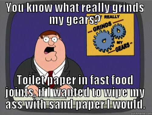 YOU KNOW WHAT REALLY GRINDS MY GEARS? TOILET PAPER IN FAST FOOD JOINTS, IF I WANTED TO WIPE MY ASS WITH SAND PAPER I WOULD. Grinds my gears