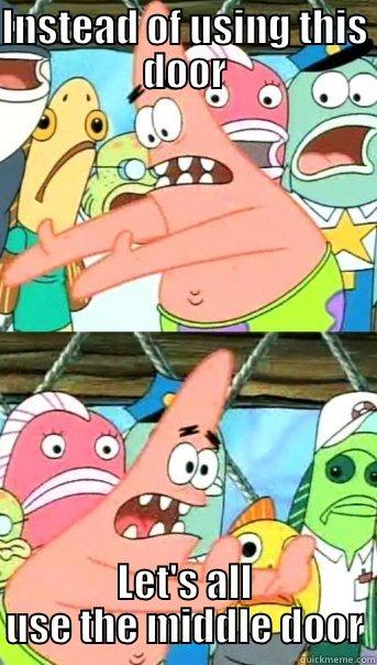 INSTEAD OF USING THIS DOOR LET'S ALL USE THE MIDDLE DOOR Push it somewhere else Patrick