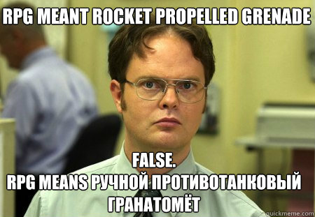 RPG meant rocket propelled grenade False.
RPG means Ручной Противотанковый Гранатоl - RPG meant rocket propelled grenade False.
RPG means Ручной Противотанковый Гранатоl  Schrute