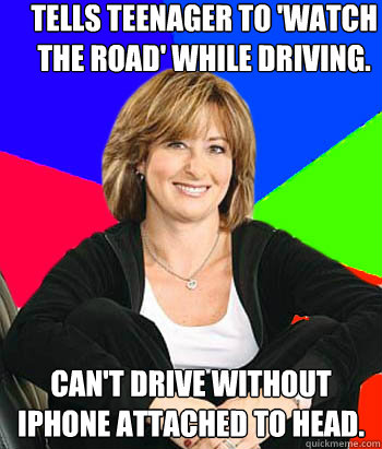 Tells teenager to 'watch the road' while driving. Can't drive without iPhone attached to head. - Tells teenager to 'watch the road' while driving. Can't drive without iPhone attached to head.  Sheltering Suburban Mom