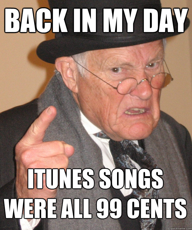 back in my day iTunes songs were all 99 cents  back in my day