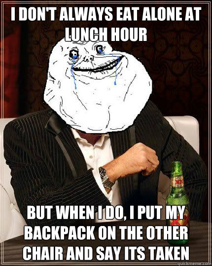 I Don't always eat alone at lunch hour but when i do, i put my backpack on the other chair and say its taken - I Don't always eat alone at lunch hour but when i do, i put my backpack on the other chair and say its taken  Most Forever Alone In The World