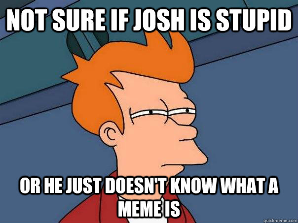 Not sure if Josh is stupid Or he just doesn't know what a meme is - Not sure if Josh is stupid Or he just doesn't know what a meme is  Futurama Fry