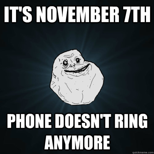 It's November 7th Phone doesn't ring anymore - It's November 7th Phone doesn't ring anymore  Forever Alone