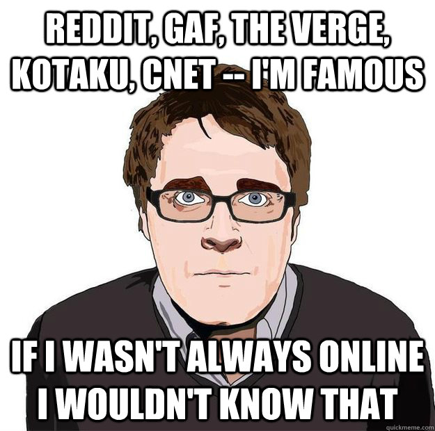 Reddit, GAF, The Verge, Kotaku, CNET -- I'm FAMOUS If i wasn't always online i wouldn't know that - Reddit, GAF, The Verge, Kotaku, CNET -- I'm FAMOUS If i wasn't always online i wouldn't know that  Always Online Adam Orth