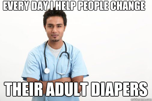 Every day I help people change Their adult diapers  