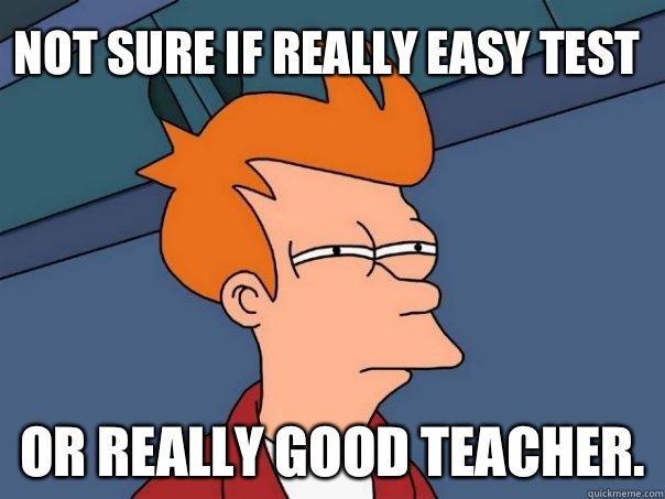 Not sure if really easy test Or really good teacher.   Futurama Fry