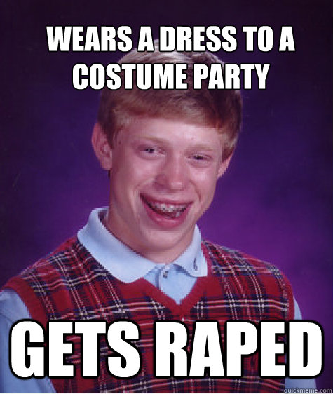 Wears a dress to a costume party Gets raped - Wears a dress to a costume party Gets raped  Bad Luck Brian Strikes Again