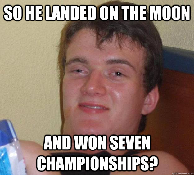 so he landed on the moon and won seven championships?  10 Guy