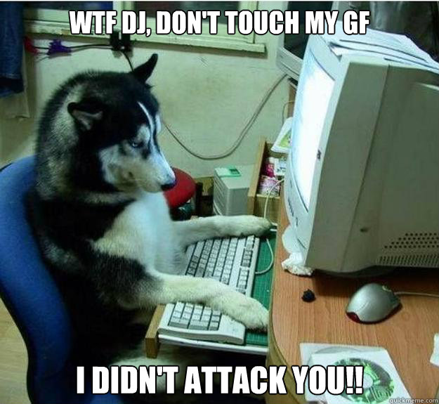 WTF DJ, DON'T TOUCH MY GF i DIDN'T ATTACK YOU!! - WTF DJ, DON'T TOUCH MY GF i DIDN'T ATTACK YOU!!  Disapproving Dog