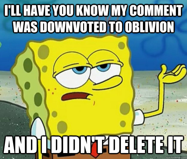 I'll have you know my comment was downvoted to oblivion And I didn't delete it  Tough Spongebob