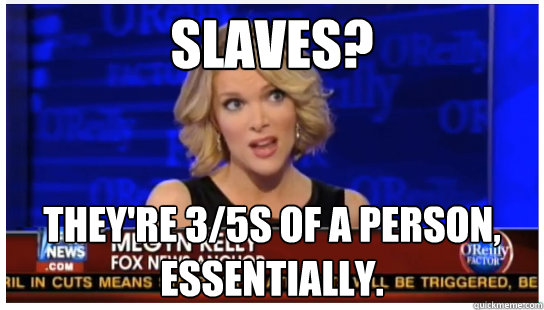 Slaves? They're 3/5s of a person, essentially. - Slaves? They're 3/5s of a person, essentially.  Euphemism Megyn Kelly