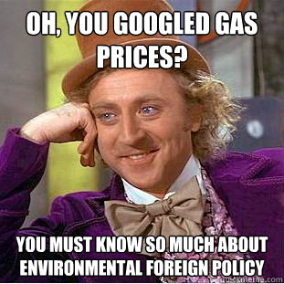 Oh, you googled gas prices? You must know so much about environmental foreign policy  Condescending Wonka