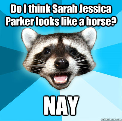 Do I think Sarah Jessica Parker looks like a horse? NAY  Lame Pun Coon