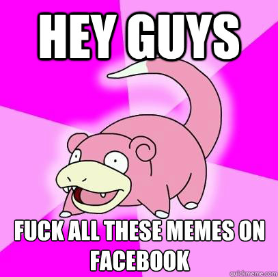 Hey guys fuck all these memes on facebook  Slowpoke