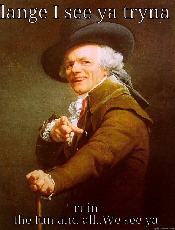 LANGE I SEE YA TRYNA  RUIN THE FUN AND ALL..WE SEE YA Joseph Ducreux