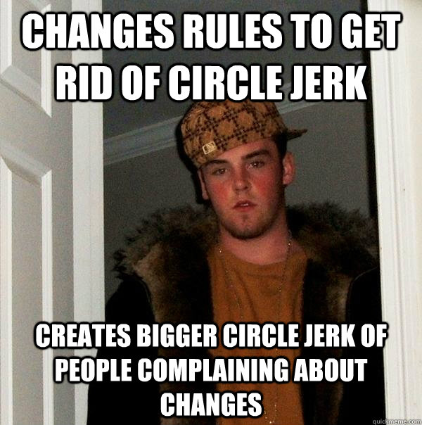 Changes rules to get rid of circle jerk Creates bigger circle jerk of people complaining about changes  Scumbag Steve