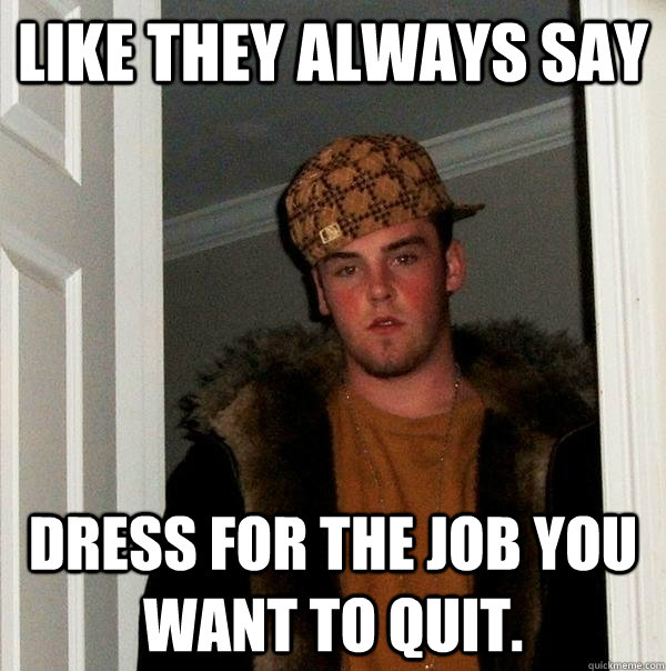 Like they always say dress for the job you want to quit.  Scumbag Steve