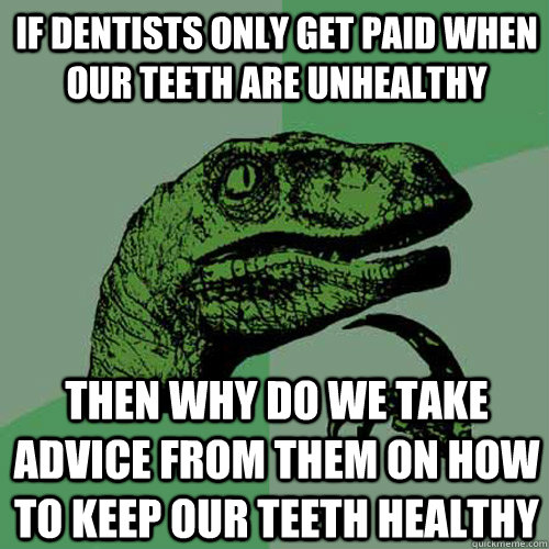 If dentists only get paid when our teeth are unhealthy then why do we take advice from them on how to keep our teeth healthy  Philosoraptor