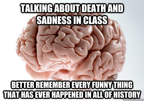 TALKING ABOUT DEATH AND SADNESS IN CLASS BETTER REMEMBER EVERY FUNNY THING THAT HAS EVER HAPPENED IN ALL OF HISTORY  Scumbag Brain