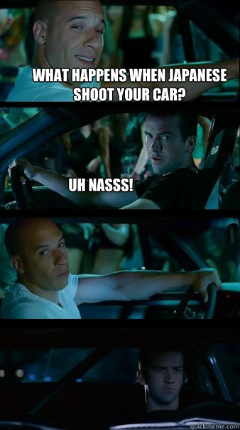 What happens when Japanese shoot your car? Uh NASSS!  - What happens when Japanese shoot your car? Uh NASSS!   Fast and Furious