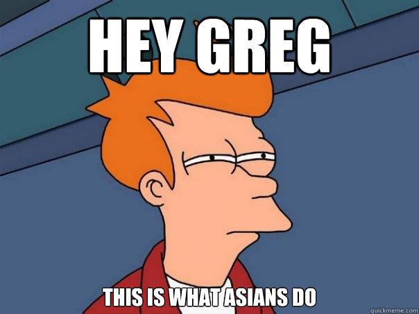 Hey Greg this is what asians do  Futurama Fry