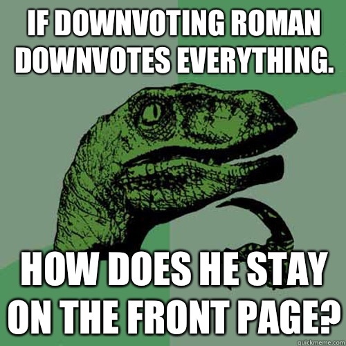 If Downvoting roman downvotes everything. How does he stay on the front page?  Philosoraptor