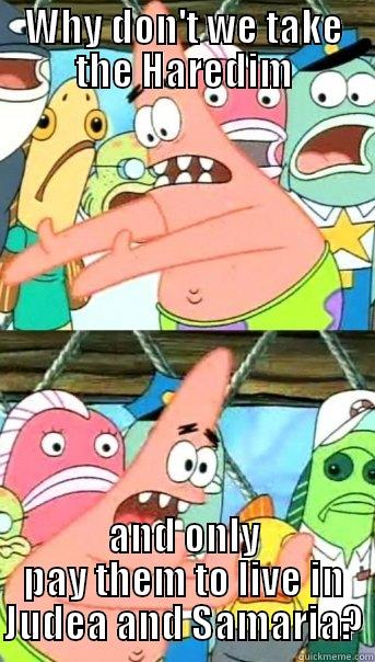 WHY DON'T WE TAKE THE HAREDIM AND ONLY PAY THEM TO LIVE IN JUDEA AND SAMARIA? Push it somewhere else Patrick