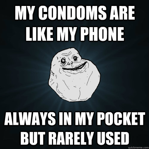 my condoms are like my phone always in my pocket but rarely used  Forever Alone