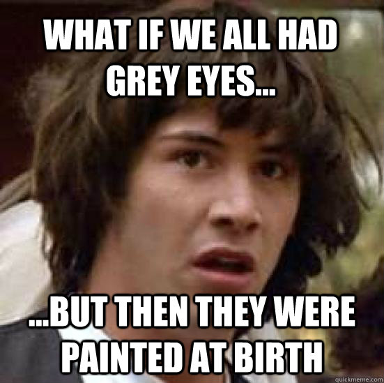 what if we all had grey eyes... ...but then they were painted at birth  conspiracy keanu