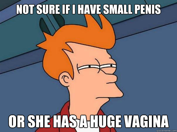 Not sure if I have small penis or she has a huge vagina - Not sure if I have small penis or she has a huge vagina  Futurama Fry