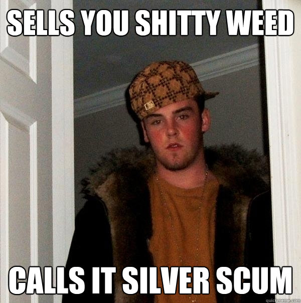 SELLS YOU shitty weed calls it silver scum  Scumbag Steve