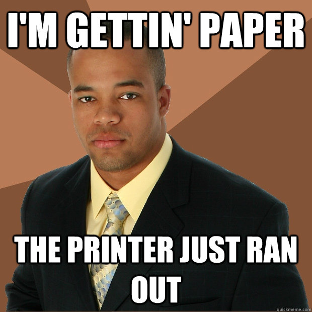 I'm gettin' paper The printer just ran out  Successful Black Man