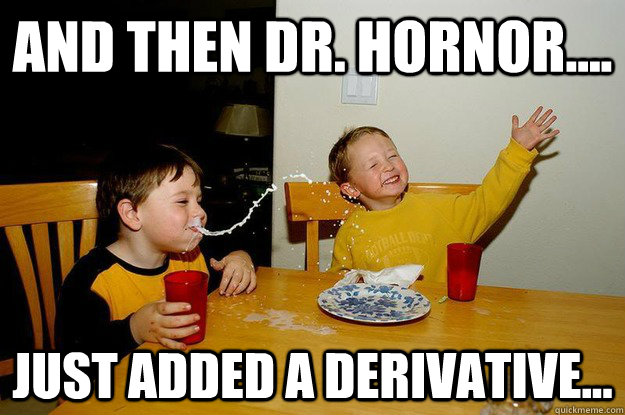 And then Dr. Hornor.... Just added a derivative...  yo mama is so fat