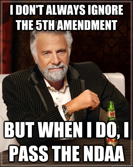 I don't always ignore the 5th amendment but when I do, I pass the NDAA - I don't always ignore the 5th amendment but when I do, I pass the NDAA  The Most Interesting Man In The World