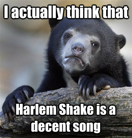 I actually think that Harlem Shake is a decent song  Confession Bear