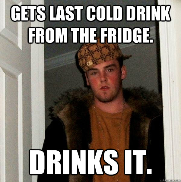 Gets last cold drink from the fridge. Drinks it. - Gets last cold drink from the fridge. Drinks it.  Scumbag Steve